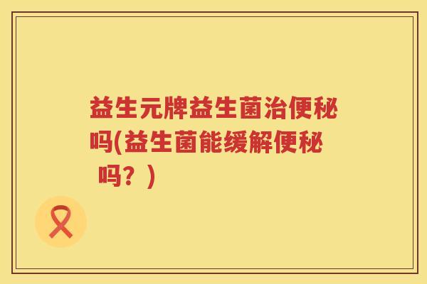 益生元牌益生菌吗(益生菌能缓解 吗?) 益生元牌益生菌吗(益生菌能缓解 吗?)