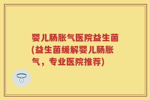 婴儿肠医院益生菌(益生菌缓解婴儿肠，专业医院推荐)