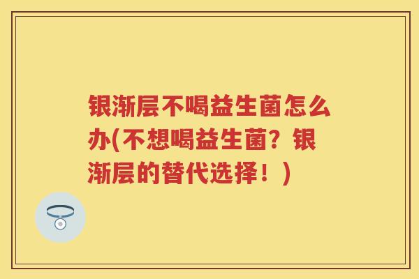 银渐层不喝益生菌怎么办(不想喝益生菌？银渐层的替代选择！)