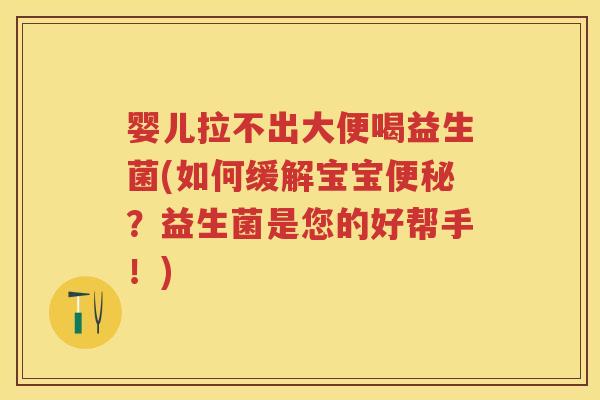 婴儿拉不出大便喝益生菌(如何缓解宝宝?益生菌是您的好帮手!) 婴儿拉不出大便喝益生菌(如何缓解宝宝?益生菌是您的好帮手!)