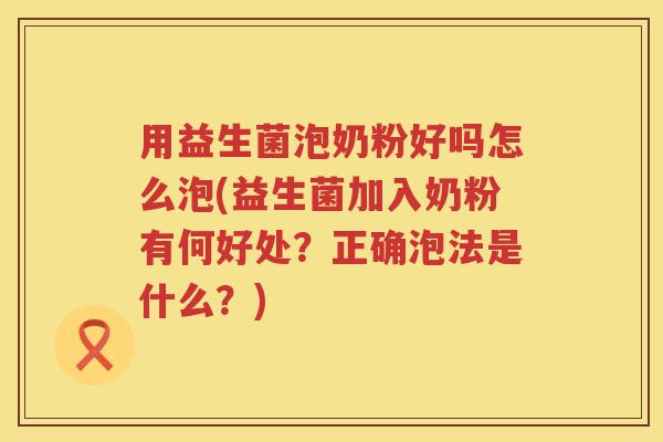 用益生菌泡奶粉好吗怎么泡(益生菌加入奶粉有何好处?正确泡法是什么?) 用益生菌泡奶粉好吗怎么泡(益生菌加入奶粉有何好处?正确泡法是什么?)