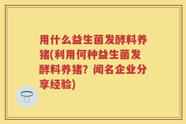 用什么益生菌发酵料养猪(利用何种益生菌发酵料养猪?闻名企业分享经验) 用什么益生菌发酵料养猪(利用何种益生菌发酵料养猪?闻名企业分享经验)