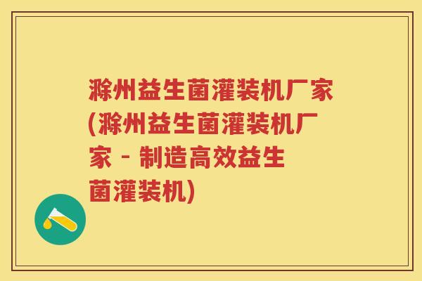 滁州益生菌灌装机厂家(滁州益生菌灌装机厂家 - 制造高效益生菌灌装机) 滁州益生菌灌装机厂家(滁州益生菌灌装机厂家 - 制造高效益生菌灌装机)