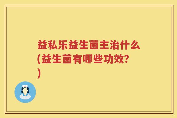 益私乐益生菌主什么(益生菌有哪些功效?) 益私乐益生菌主什么(益生菌有哪些功效?)