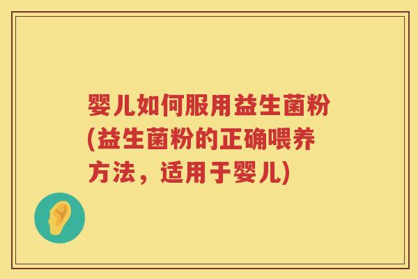 婴儿如何服用益生菌粉(益生菌粉的正确喂养方法,适用于婴儿) 婴儿如何服用益生菌粉(益生菌粉的正确喂养方法,适用于婴儿)