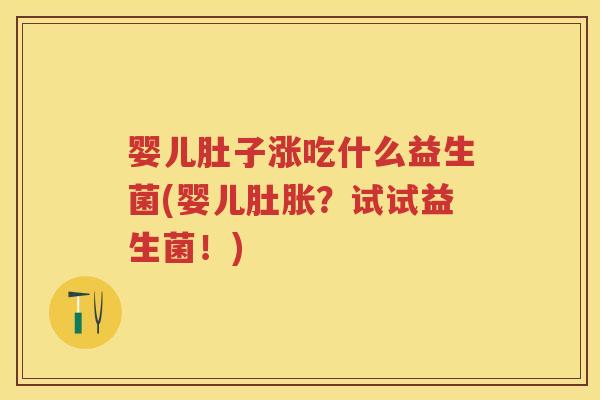 婴儿肚子涨吃什么益生菌(婴儿肚胀?试试益生菌!) 婴儿肚子涨吃什么益生菌(婴儿肚胀?试试益生菌!)