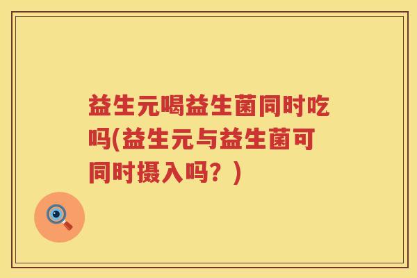 益生元喝益生菌同时吃吗(益生元与益生菌可同时摄入吗？)