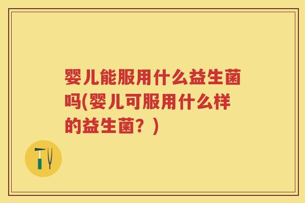 婴儿能服用什么益生菌吗(婴儿可服用什么样的益生菌?) 婴儿能服用什么益生菌吗(婴儿可服用什么样的益生菌?)