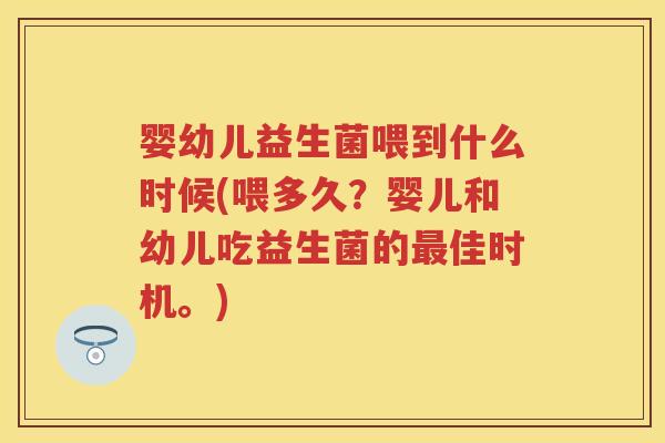 婴幼儿益生菌喂到什么时候(喂多久?婴儿和幼儿吃益生菌的佳时机。) 婴幼儿益生菌喂到什么时候(喂多久?婴儿和幼儿吃益生菌的佳时机。)