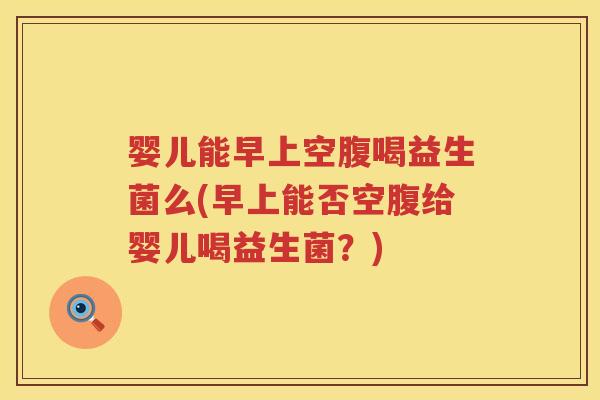 婴儿能早上空腹喝益生菌么(早上能否空腹给婴儿喝益生菌?) 婴儿能早上空腹喝益生菌么(早上能否空腹给婴儿喝益生菌?)