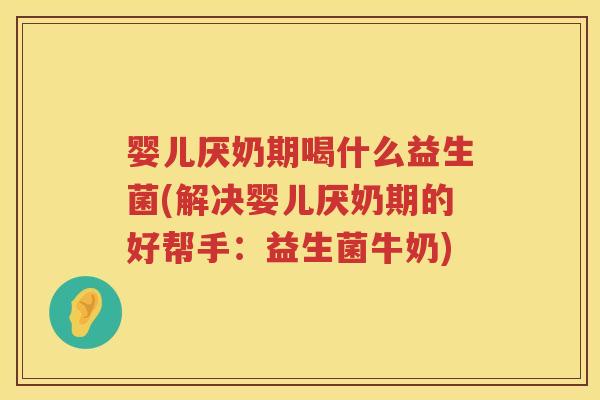 婴儿厌奶期喝什么益生菌(解决婴儿厌奶期的好帮手:益生菌牛奶) 婴儿厌奶期喝什么益生菌(解决婴儿厌奶期的好帮手:益生菌牛奶)