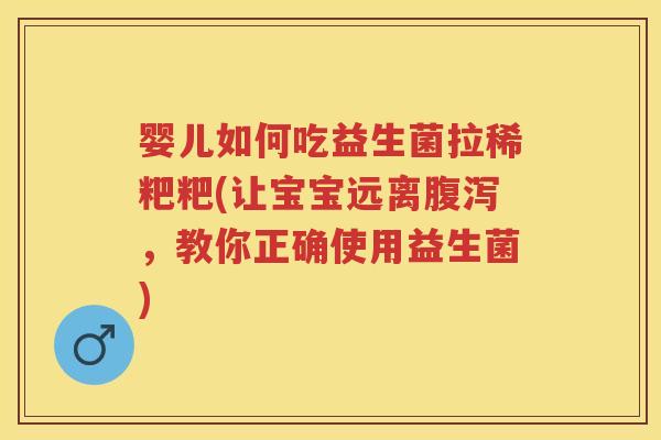 婴儿如何吃益生菌拉稀粑粑(让宝宝远离,教你正确使用益生菌) 婴儿如何吃益生菌拉稀粑粑(让宝宝远离,教你正确使用益生菌)