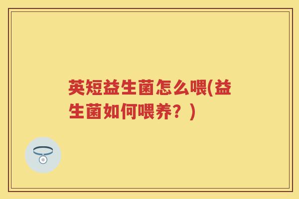 英短益生菌怎么喂(益生菌如何喂养?) 英短益生菌怎么喂(益生菌如何喂养?)