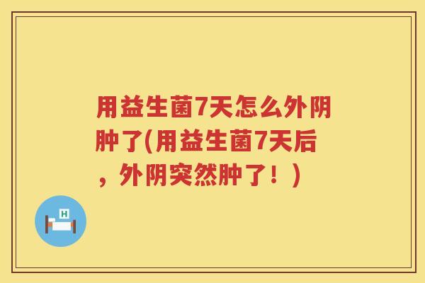 用益生菌7天怎么外阴肿了(用益生菌7天后,外阴突然肿了!) 用益生菌7天怎么外阴肿了(用益生菌7天后,外阴突然肿了!)