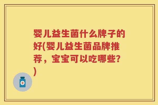 婴儿益生菌什么牌子的好(婴儿益生菌品牌推荐,宝宝可以吃哪些?) 婴儿益生菌什么牌子的好(婴儿益生菌品牌推荐,宝宝可以吃哪些?)