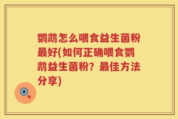 鹦鹉怎么喂食益生菌粉好(如何正确喂食鹦鹉益生菌粉?佳方法分享) 鹦鹉怎么喂食益生菌粉好(如何正确喂食鹦鹉益生菌粉?佳方法分享)