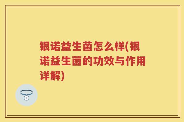 银诺益生菌怎么样(银诺益生菌的功效与作用详解) 银诺益生菌怎么样(银诺益生菌的功效与作用详解)