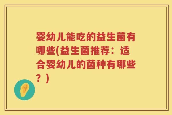 婴幼儿能吃的益生菌有哪些(益生菌推荐:适合婴幼儿的菌种有哪些?) 婴幼儿能吃的益生菌有哪些(益生菌推荐:适合婴幼儿的菌种有哪些?)