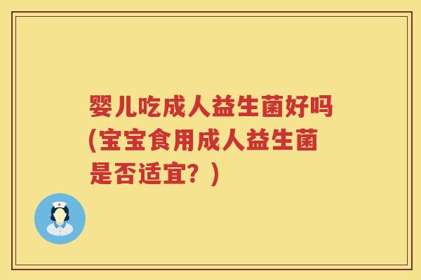 婴儿吃成人益生菌好吗(宝宝食用成人益生菌是否适宜?) 婴儿吃成人益生菌好吗(宝宝食用成人益生菌是否适宜?)