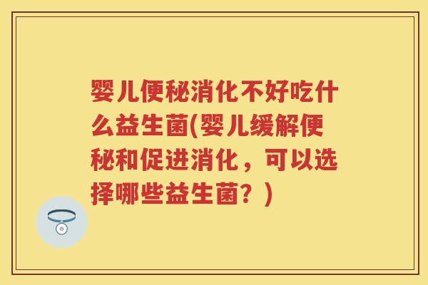 婴儿消化不好吃什么益生菌(婴儿缓解和促进消化,可以选择哪些益生菌?) 婴儿消化不好吃什么益生菌(婴儿缓解和促进消化,可以选择哪些益生菌?)