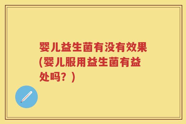 婴儿益生菌有没有效果(婴儿服用益生菌有益处吗？)