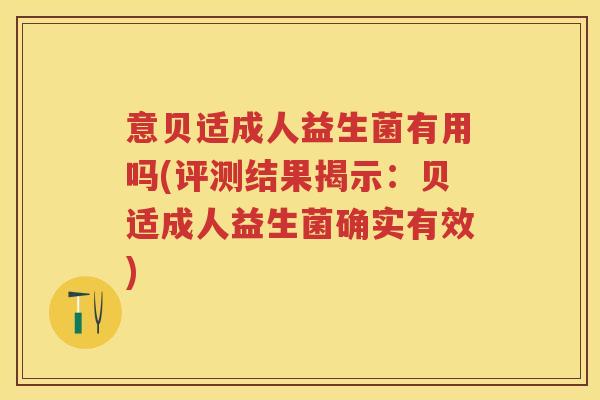意贝适成人益生菌有用吗(评测结果揭示:贝适成人益生菌确实有效) 意贝适成人益生菌有用吗(评测结果揭示:贝适成人益生菌确实有效)