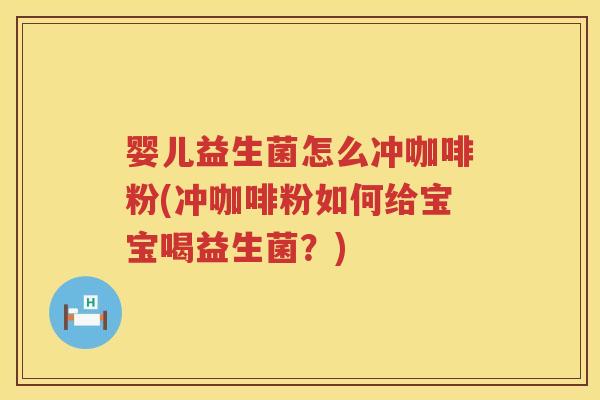 婴儿益生菌怎么冲咖啡粉(冲咖啡粉如何给宝宝喝益生菌？)