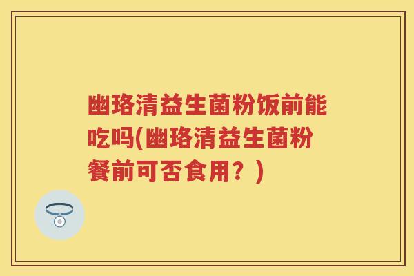 幽珞清益生菌粉饭前能吃吗(幽珞清益生菌粉餐前可否食用?) 幽珞清益生菌粉饭前能吃吗(幽珞清益生菌粉餐前可否食用?)