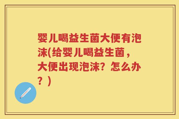 婴儿喝益生菌大便有泡沫(给婴儿喝益生菌,大便出现泡沫?怎么办?) 婴儿喝益生菌大便有泡沫(给婴儿喝益生菌,大便出现泡沫?怎么办?)