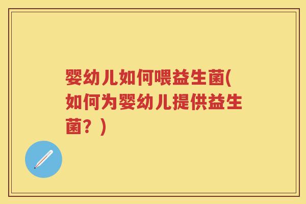 婴幼儿如何喂益生菌(如何为婴幼儿提供益生菌?) 婴幼儿如何喂益生菌(如何为婴幼儿提供益生菌?)