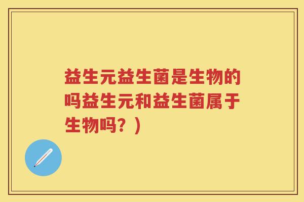 益生元益生菌是生物的吗益生元和益生菌属于生物吗？)