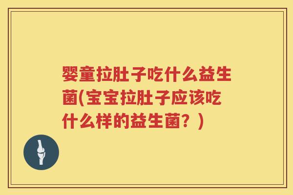 婴童拉肚子吃什么益生菌(宝宝拉肚子应该吃什么样的益生菌?) 婴童拉肚子吃什么益生菌(宝宝拉肚子应该吃什么样的益生菌?)