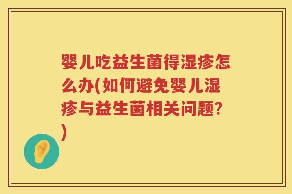婴儿吃益生菌得怎么办(如何避免婴儿与益生菌相关问题?) 婴儿吃益生菌得怎么办(如何避免婴儿与益生菌相关问题?)