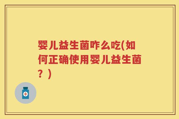 婴儿益生菌咋么吃(如何正确使用婴儿益生菌?) 婴儿益生菌咋么吃(如何正确使用婴儿益生菌?)
