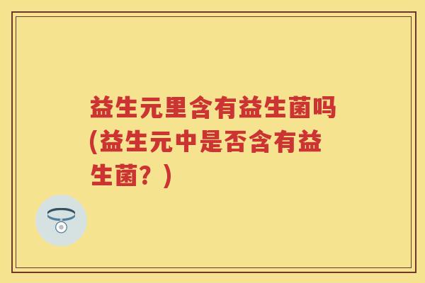益生元里含有益生菌吗(益生元中是否含有益生菌？)