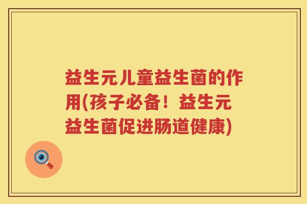 益生元儿童益生菌的作用(孩子必备！益生元益生菌促进肠道健康)