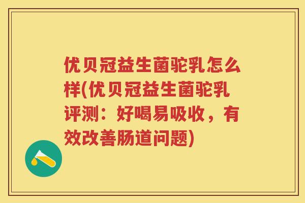优贝冠益生菌驼乳怎么样(优贝冠益生菌驼乳评测:好喝易吸收,有效改善肠道问题) 优贝冠益生菌驼乳怎么样(优贝冠益生菌驼乳评测:好喝易吸收,有效改善肠道问题)