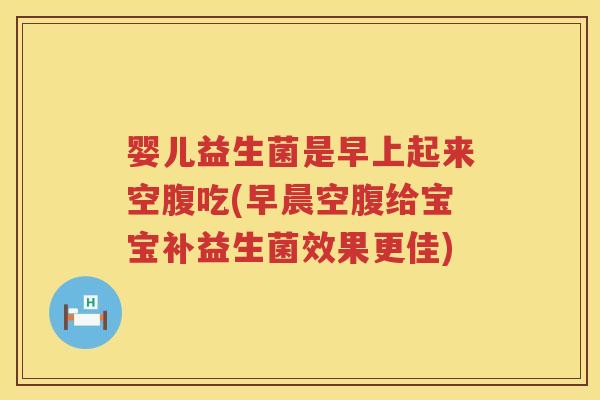 婴儿益生菌是早上起来空腹吃(早晨空腹给宝宝补益生菌效果更佳) 婴儿益生菌是早上起来空腹吃(早晨空腹给宝宝补益生菌效果更佳)