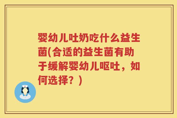 婴幼儿吐奶吃什么益生菌(合适的益生菌有助于缓解婴幼儿,如何选择?) 婴幼儿吐奶吃什么益生菌(合适的益生菌有助于缓解婴幼儿,如何选择?)