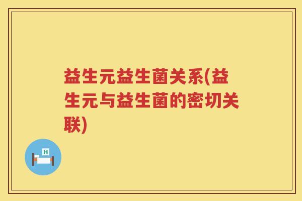益生元益生菌关系(益生元与益生菌的密切关联) 益生元益生菌关系(益生元与益生菌的密切关联)