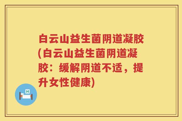 白云山益生菌凝胶(白云山益生菌凝胶:缓解不适,提升女性健康) 白云山益生菌凝胶(白云山益生菌凝胶:缓解不适,提升女性健康)
