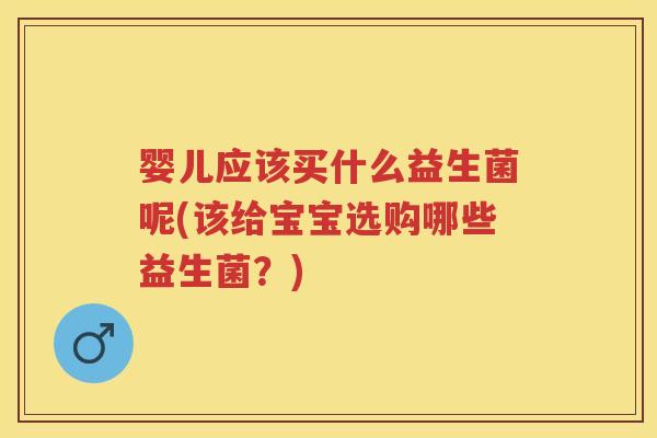 婴儿应该买什么益生菌呢(该给宝宝选购哪些益生菌？)