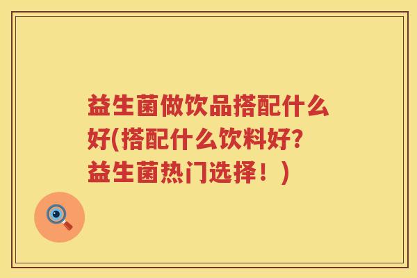 益生菌做饮品搭配什么好(搭配什么饮料好?益生菌热门选择!) 益生菌做饮品搭配什么好(搭配什么饮料好?益生菌热门选择!)