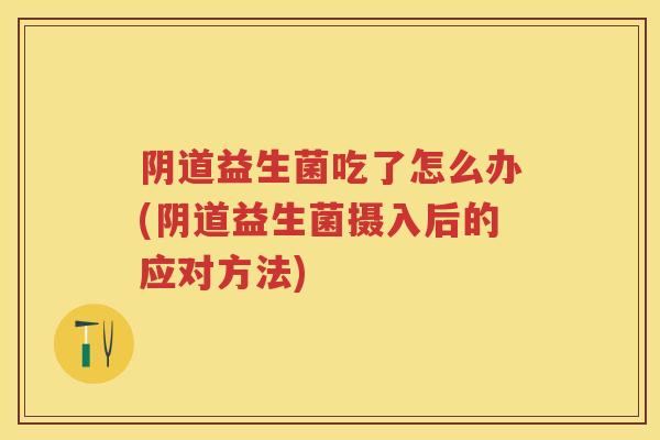 益生菌吃了怎么办(益生菌摄入后的应对方法) 益生菌吃了怎么办(益生菌摄入后的应对方法)