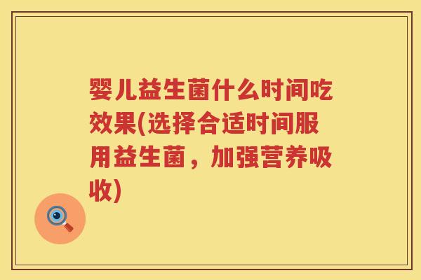 婴儿益生菌什么时间吃效果(选择合适时间服用益生菌,加强营养吸收) 婴儿益生菌什么时间吃效果(选择合适时间服用益生菌,加强营养吸收)