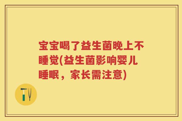 宝宝喝了益生菌晚上不睡觉(益生菌影响婴儿，家长需注意)