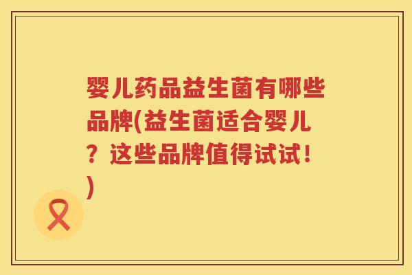 婴儿药品益生菌有哪些品牌(益生菌适合婴儿？这些品牌值得试试！)