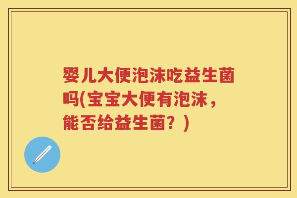 婴儿大便泡沫吃益生菌吗(宝宝大便有泡沫,能否给益生菌?) 婴儿大便泡沫吃益生菌吗(宝宝大便有泡沫,能否给益生菌?)