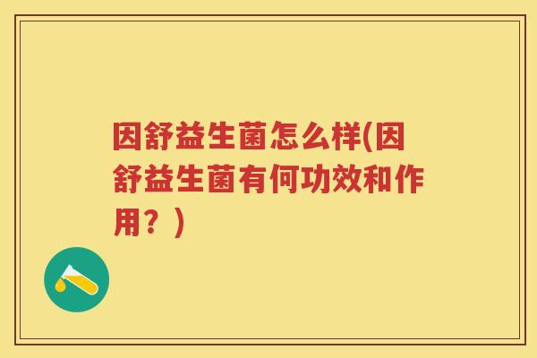 因舒益生菌怎么样(因舒益生菌有何功效和作用?) 因舒益生菌怎么样(因舒益生菌有何功效和作用?)