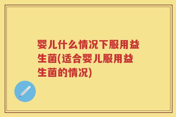 婴儿什么情况下服用益生菌(适合婴儿服用益生菌的情况) 婴儿什么情况下服用益生菌(适合婴儿服用益生菌的情况)